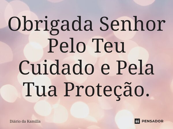 Obrigada Senhor Pelo Teu Cuidado e Pela Tua Proteção.... Frase de Diário da Kamilla.