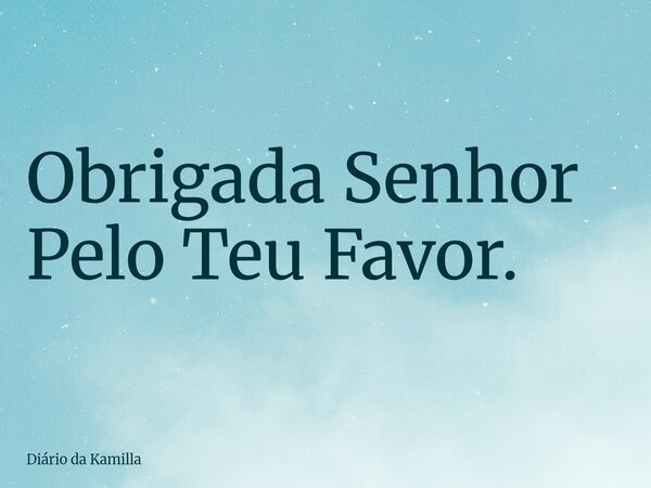 Obrigada Senhor Pelo Teu Favor.... Frase de Diário da Kamilla.