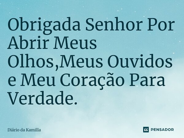 ⁠Obrigada Senhor Por Abrir Meus Olhos,Meus Ouvidos e Meu Coração Para Verdade.... Frase de Diário da Kamilla.