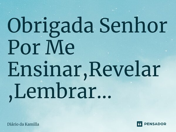 ⁠Obrigada Senhor Por Me Ensinar,Revelar,Lembrar...... Frase de Diário da Kamilla.