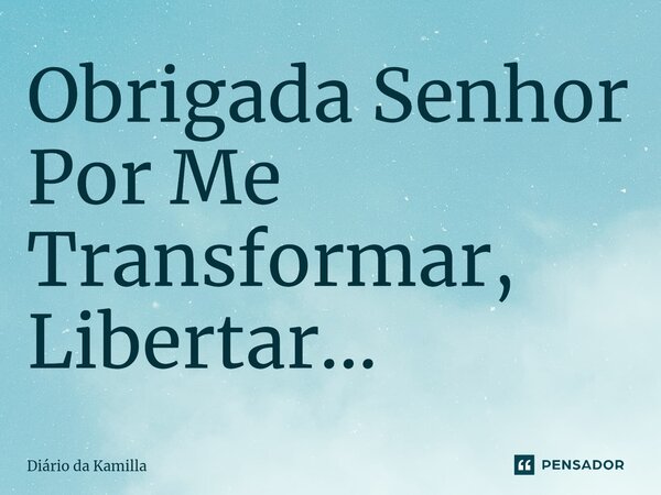 ⁠Obrigada Senhor Por Me Transformar, Libertar...... Frase de Diário da Kamilla.