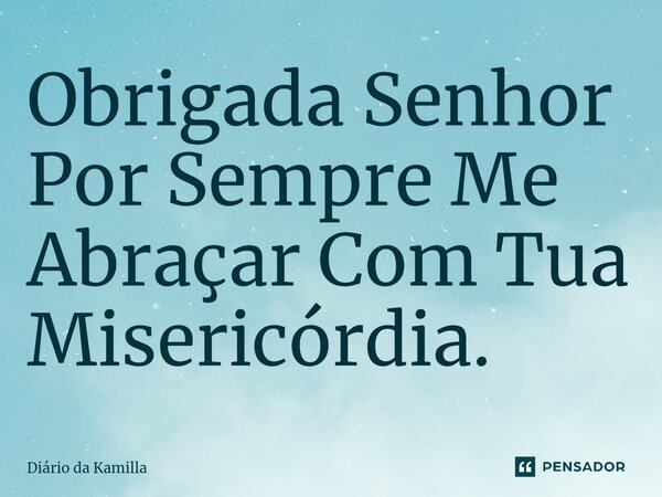 ⁠Obrigada Senhor Por Sempre Me Abraçar Com Tua Misericórdia.... Frase de Diário da Kamilla.
