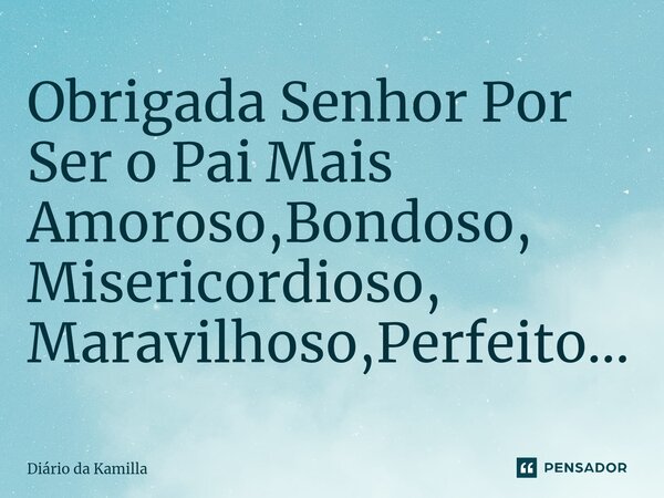 ⁠Obrigada Senhor Por Ser o Pai Mais Amoroso,Bondoso, Misericordioso, Maravilhoso,Perfeito...... Frase de Diário da Kamilla.