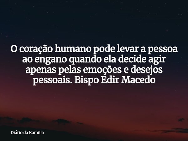 Ocoração humanopode levar a pessoa ao engano quando ela decide agir apenas pelas emoções e desejos pessoais. Bispo Edir Macedo... Frase de Diário da Kamilla.