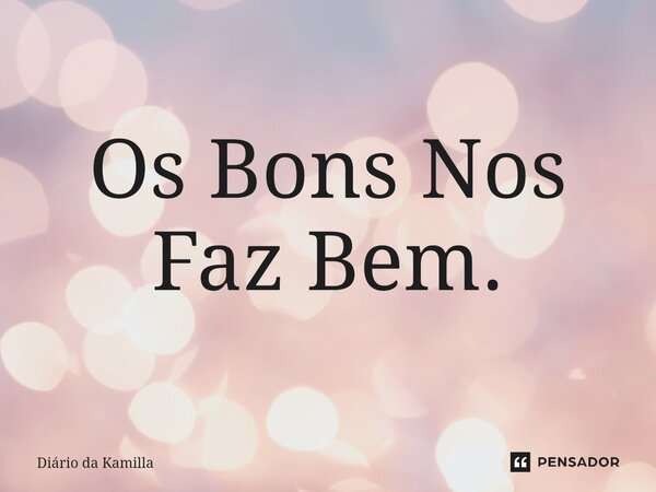 ⁠Os Bons Nos Faz Bem.... Frase de Diário da Kamilla.