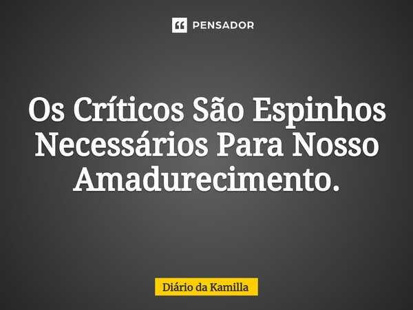 ⁠Os Críticos São Espinhos Necessários Para Nosso Amadurecimento.... Frase de Diário da Kamilla.