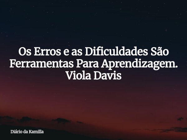 Os Erros e as Dificuldades São Ferramentas Para Aprendizagem. Viola Davis... Frase de Diário da Kamilla.