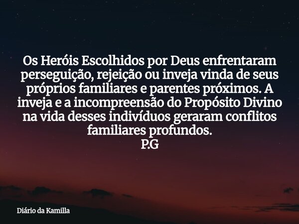 Os Heróis Escolhidos por Deus enfrentaram perseguição, rejeição ou inveja vinda de seus próprios familiares e parentes próximos. A inveja e a incompreensão do P... Frase de Diário da Kamilla.