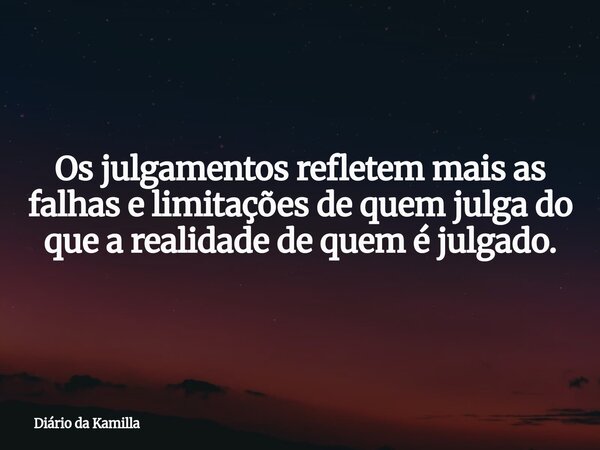 Os julgamentos refletem mais as falhas e limitações de quem julga do que a realidade de quem é julgado.... Frase de Diário da Kamilla.