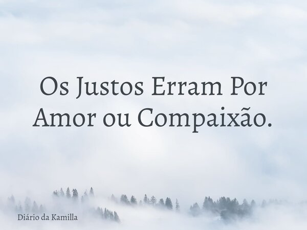 Os Justos Erram Por Amor ou Compaixão.... Frase de Diário da Kamilla.