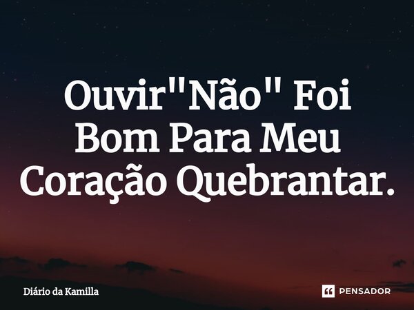 ⁠Ouvir "Não" Foi Bom Para Meu Coração Quebrantar.... Frase de Diário da Kamilla.