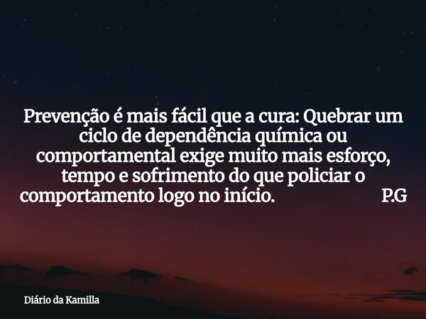Prevenção é mais fácil que a cura: Quebrar um ciclo de dependência química ou comportamental exige muito mais esforço, tempo e sofrimento do que policiar o comp... Frase de Diário da Kamilla.