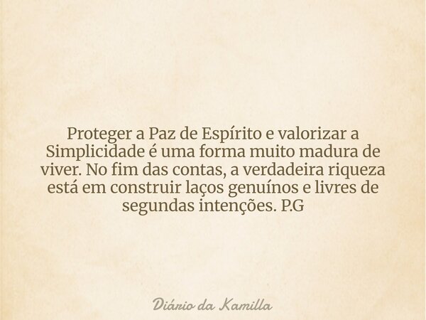 Proteger a Paz de Espírito e valorizar a Simplicidade é uma forma muito madura de viver. No fim das contas, a verdadeira riqueza está em construir laços genuíno... Frase de Diário da Kamilla.
