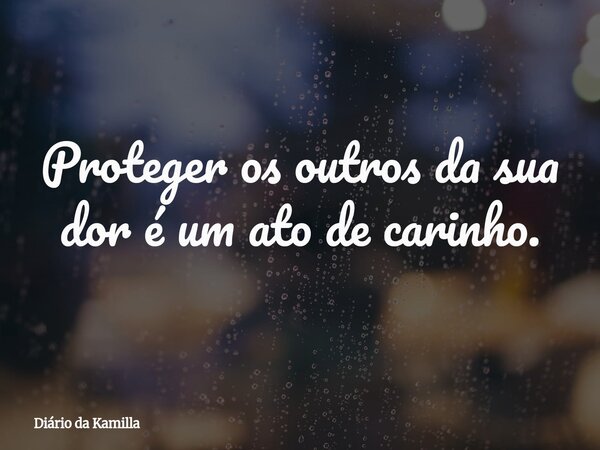 Proteger os outros da sua dor é um ato de carinho.... Frase de Diário da Kamilla.