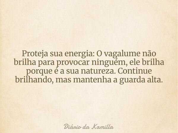 Proteja sua energia: O vagalume não brilha para provocar ninguém, ele brilha porque é a sua natureza. Continue brilhando, mas mantenha a guarda alta.... Frase de Diário da Kamilla.