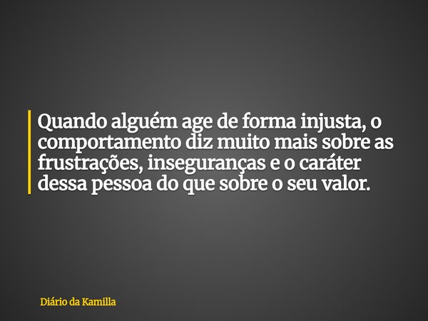 Quando alguém age de forma injusta, o comportamento diz muito mais sobre as frustrações, inseguranças e o caráter dessa pessoa do que sobre o seu valor.... Frase de Diário da Kamilla.
