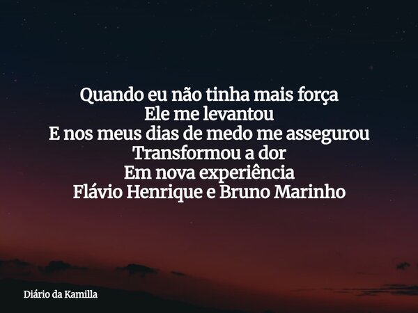 Quando eu não tinha mais força Ele me levantou E nos meus dias de medo me assegurou Transformou a dor Em nova experiência Flávio Henrique e Bruno Marinho... Frase de Diário da Kamilla.