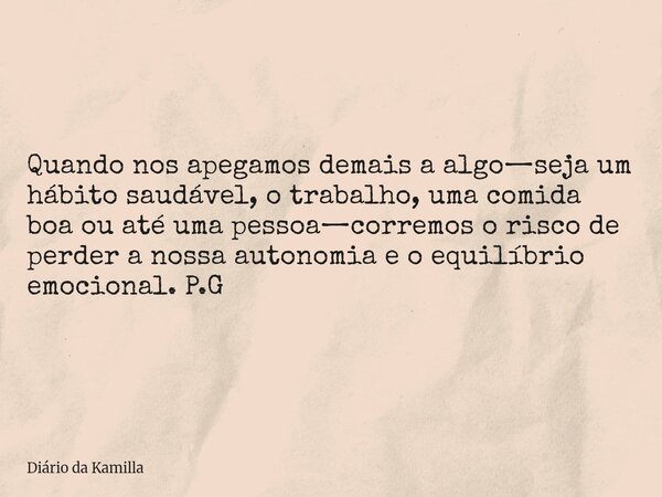 Quando nos apegamos demais a algo—seja um hábito saudável, o trabalho, uma comida boa ou até uma pessoa—corremos o risco de perder a nossa autonomia e o equilíb... Frase de Diário da Kamilla.
