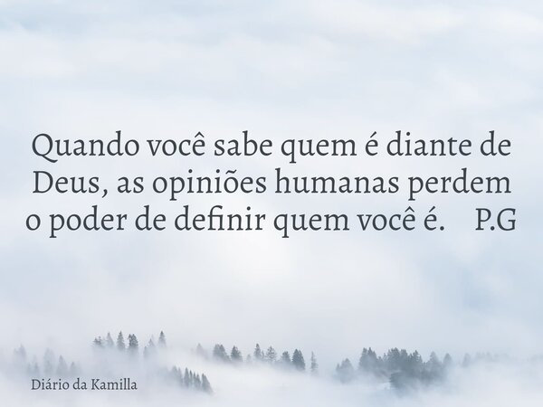 Quando você sabe quem é diante de Deus, as opiniões humanas perdem o poder de definir quem você é. P.G... Frase de Diário da Kamilla.