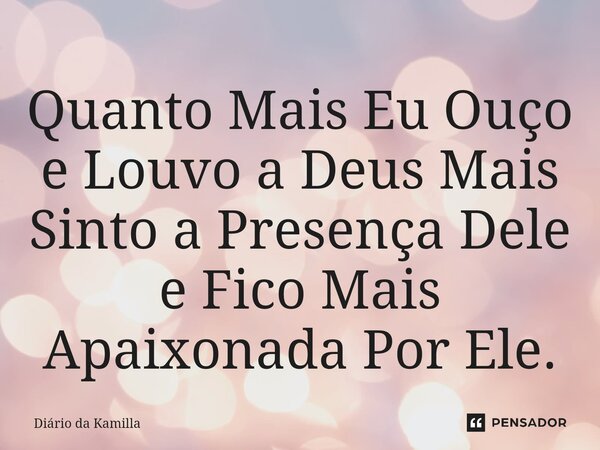 ⁠Quanto Mais Eu Ou⁠ço e Louvo a Deus Mais Sinto a Presença Dele e Fico Mais Apaixonada Por Ele.... Frase de Diário da Kamilla.