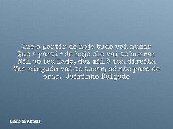 Que a partir de hoje tudo vai mudar Que a partir de hoje ele vai te honrar Mil ao teu lado, dez mil à tua direita Mas ninguém vai te tocar, só não pare de orar.... Frase de Diário da Kamilla.