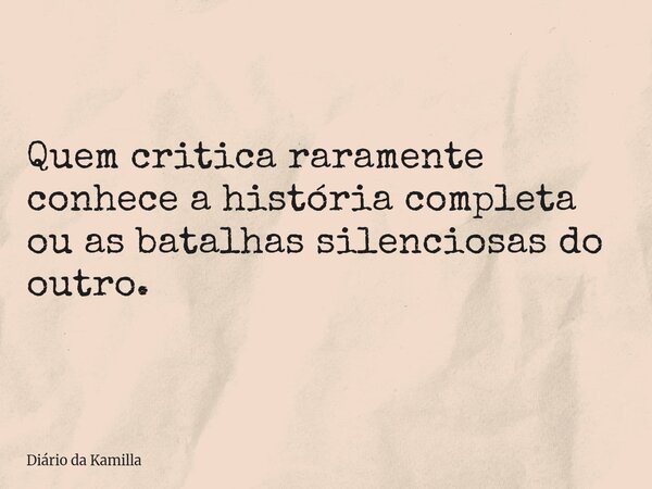Quem critica raramente conhece a história completa ou as batalhas silenciosas do outro.... Frase de Diário da Kamilla.