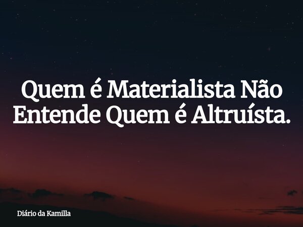 Quem é Materialista Não Entende Quem é Altruísta.... Frase de Diário da Kamilla.