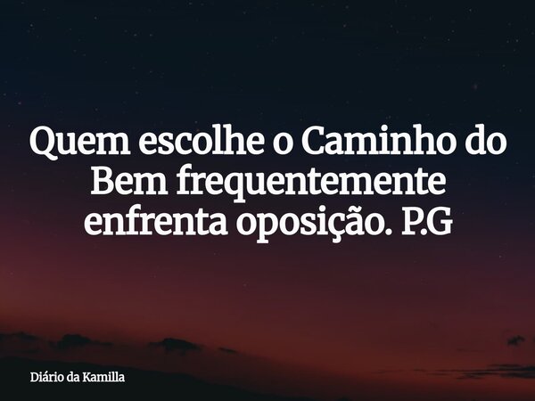 Quem escolhe o Caminho do Bem frequentemente enfrenta oposição. P.G... Frase de Diário da Kamilla.