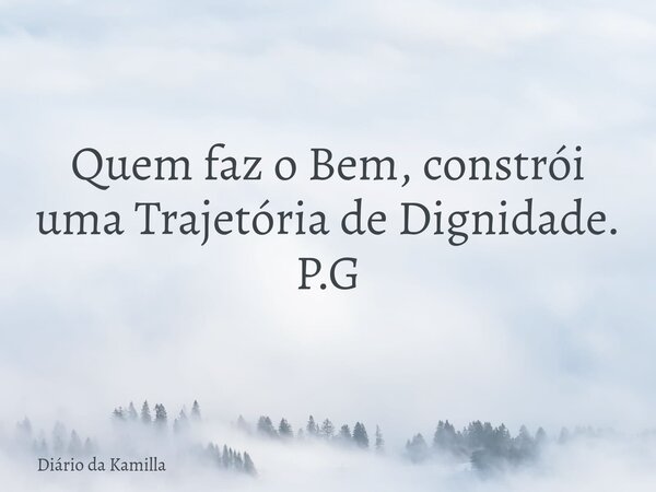 Quem faz o Bem, constrói uma Trajetória de Dignidade. P.G... Frase de Diário da Kamilla.