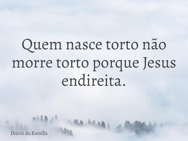 Quem nasce torto não morre torto porque Jesus endireita.... Frase de Diário da Kamilla.