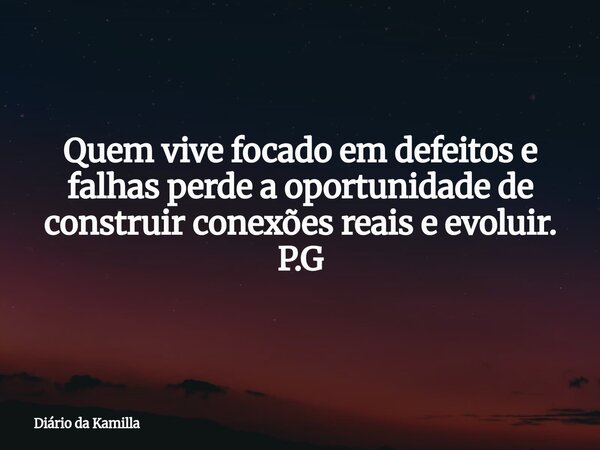 Quem vive focado em defeitos e falhas perde a oportunidade de construir conexões reais e evoluir. P.G... Frase de Diário da Kamilla.