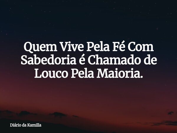Quem Vive Pela Fé Com Sabedoria é Chamado de Louco Pela Maioria.... Frase de Diário da Kamilla.