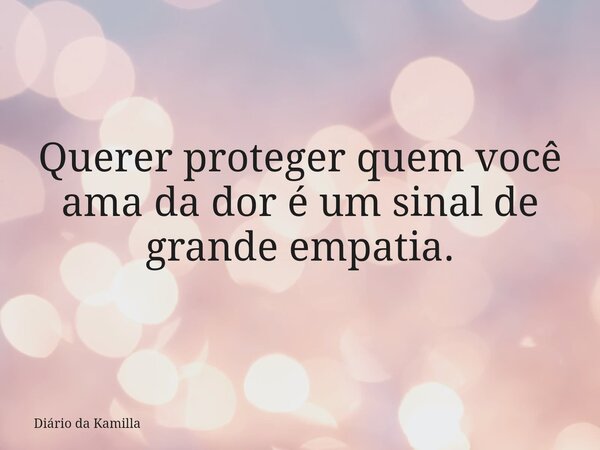Querer proteger quem você ama da dor é um sinal de grande empatia.... Frase de Diário da Kamilla.