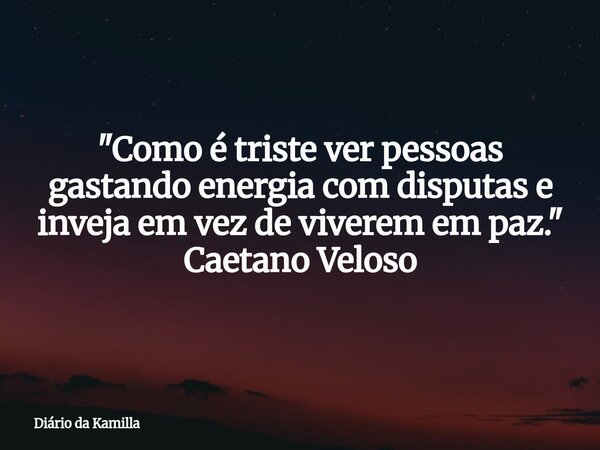"Como é triste ver pessoas gastando energia com disputas e inveja em vez de viverem em paz." Caetano Veloso... Frase de Diário da Kamilla.