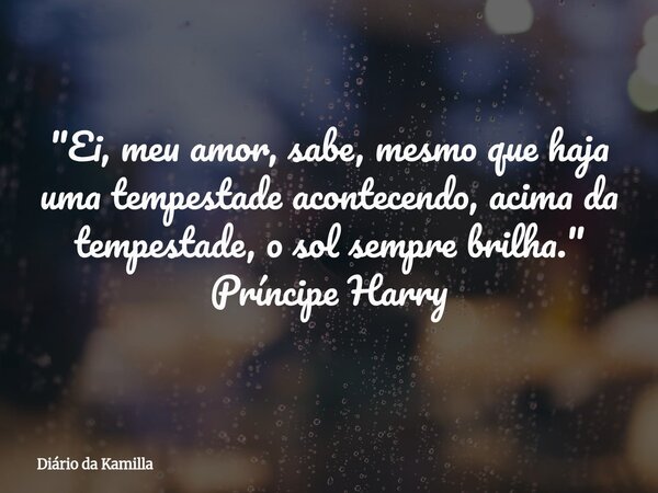 "Ei, meu amor, sabe, mesmo que haja uma tempestade acontecendo, acima da tempestade, o sol sempre brilha." Príncipe Harry... Frase de Diário da Kamilla.