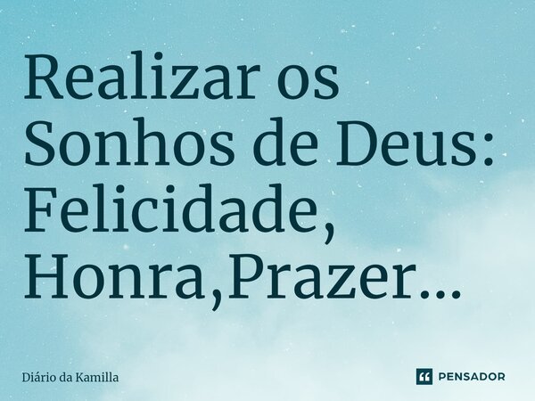 ⁠Realizar os Sonhos de Deus: Felicidade, Honra,Prazer...... Frase de Diário da Kamilla.