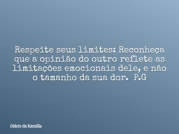 Respeite seus limites: Reconheça que a opinião do outro reflete as limitações emocionais dele, e não o tamanho da sua dor. P.G... Frase de Diário da Kamilla.