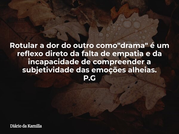 Rotular a dor do outro como "drama" é um reflexo direto da falta de empatia e da incapacidade de compreender a subjetividade das emoções alheias. P.G... Frase de Diário da Kamilla.