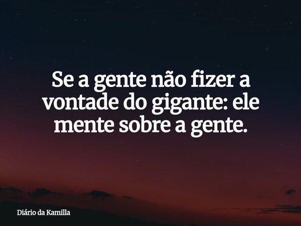 Se a gente não fizer a vontade do gigante: ele mente sobre a gente.... Frase de Diário da Kamilla.