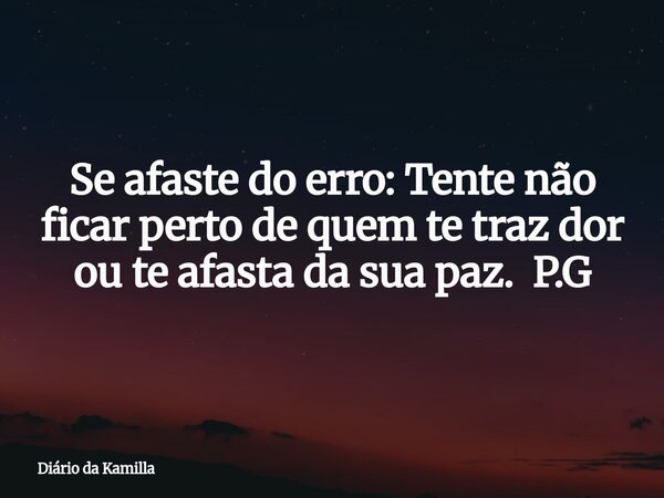 Se afaste do erro: Tente não ficar perto de quem te traz dor ou te afasta da sua paz. P.G... Frase de Diário da Kamilla.