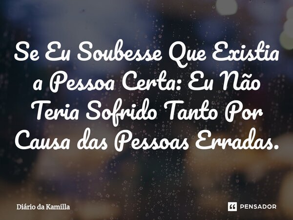 Se Eu Soubesse Que Existia ⁠a Pessoa Certa: Eu Não Teria Sofrido Tanto Por Causa das Pessoas Erradas.... Frase de Diário da Kamilla.