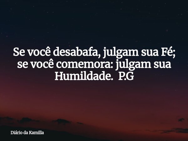 Se você desabafa, julgam sua Fé; se você comemora: julgam sua Humildade. P.G... Frase de Diário da Kamilla.