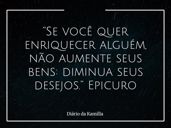 “Se você quer enriquecer alguém, não aumente seus bens: diminua seus desejos.” Epicuro... Frase de Diário da Kamilla.