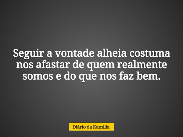 Seguir a vontade alheia costuma nos afastar de quem realmente somos e do que nos faz bem.... Frase de Diário da Kamilla.