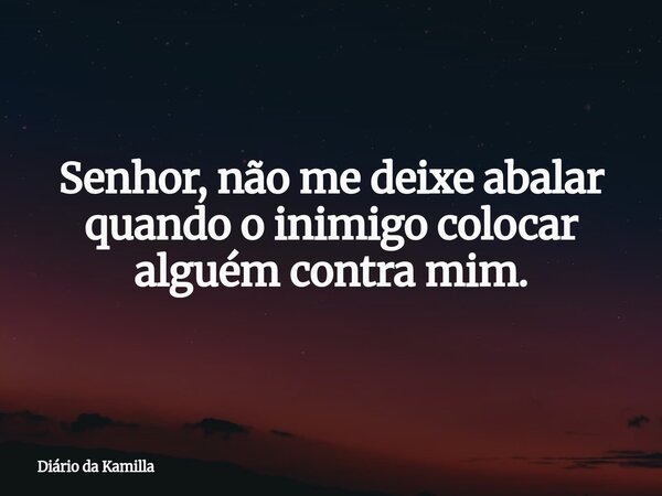 Senhor, não me deixe abalar quando o inimigo colocar alguém contra mim.... Frase de Diário da Kamilla.