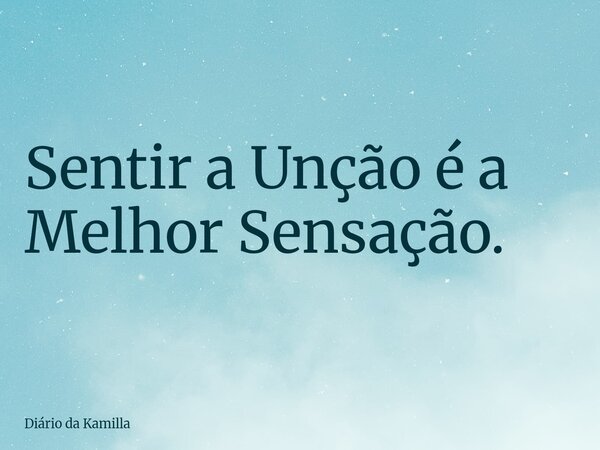 Sentir a Unção é a Melhor Sensação.... Frase de Diário da Kamilla.