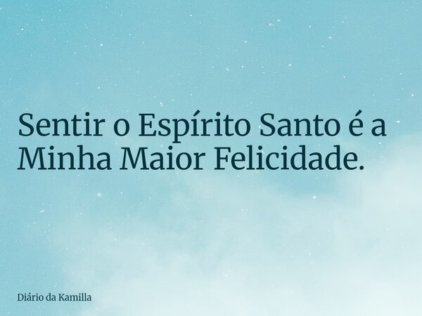 Sentir o Espírito Santo é a Minha Maior Felicidade.... Frase de Diário da Kamilla.