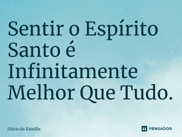 ⁠Sentir o Espírito Santo é Infinitamente Melhor Que Tudo.... Frase de Diário da Kamilla.