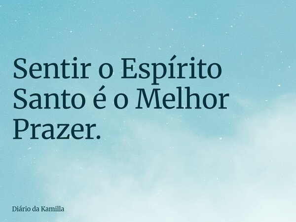 Sentir o Espírito Santo é o Melhor Prazer.... Frase de Diário da Kamilla.