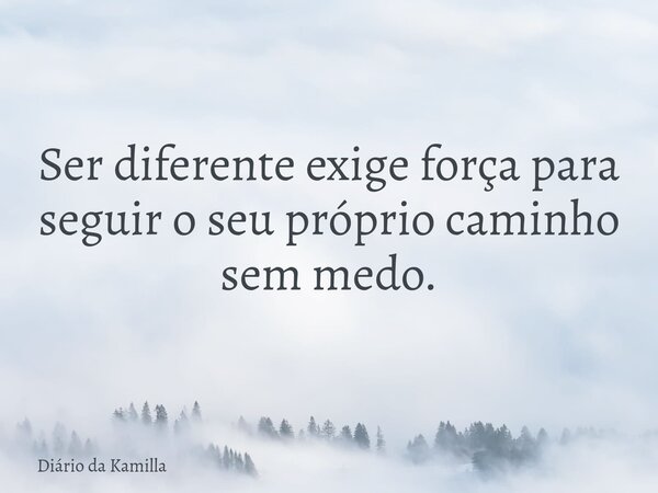 Ser diferente exige força para seguir o seu próprio caminho sem medo.... Frase de Diário da Kamilla.